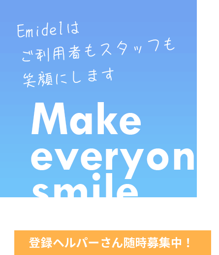Emidelはご利用者もスタッフも笑顔にします Make everyone smile 登録ヘルパーさん随時募集中!